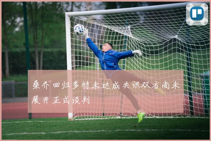 桑乔回归多特未达成共识双方尚未展开正式谈判