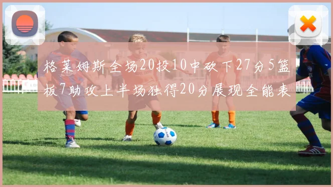 格莱姆斯全场20投10中砍下27分5篮板7助攻上半场独得20分展现全能表现