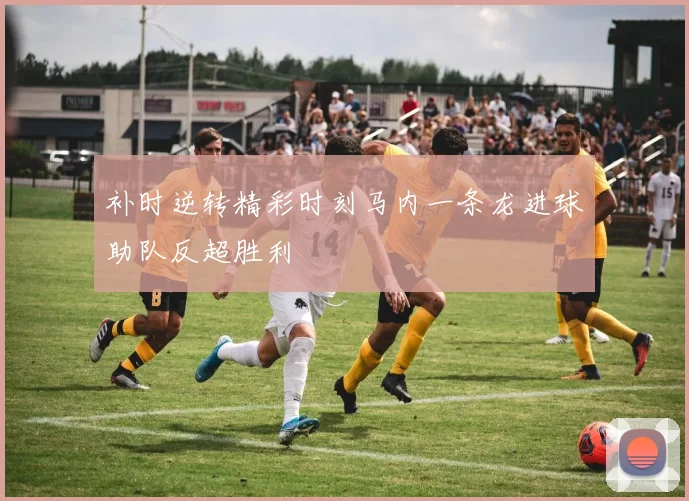 补时逆转精彩时刻马内一条龙进球助队反超胜利