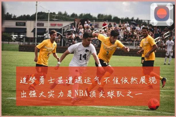追梦勇士虽遭遇运气不佳依然展现出强大实力是NBA顶尖球队之一