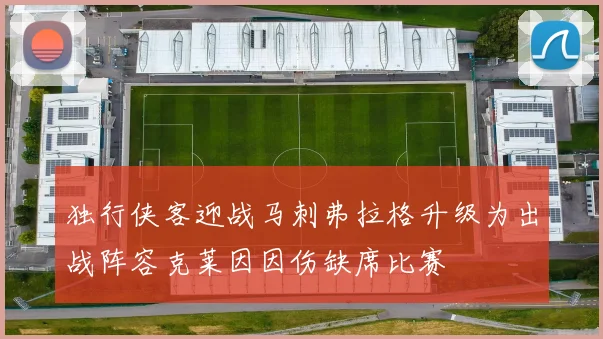 独行侠客迎战马刺弗拉格升级为出战阵容克莱因因伤缺席比赛