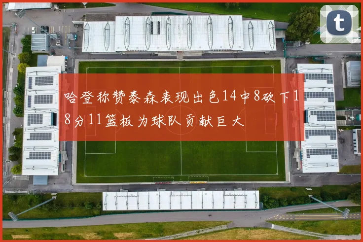 哈登称赞泰森表现出色14中8砍下18分11篮板为球队贡献巨大