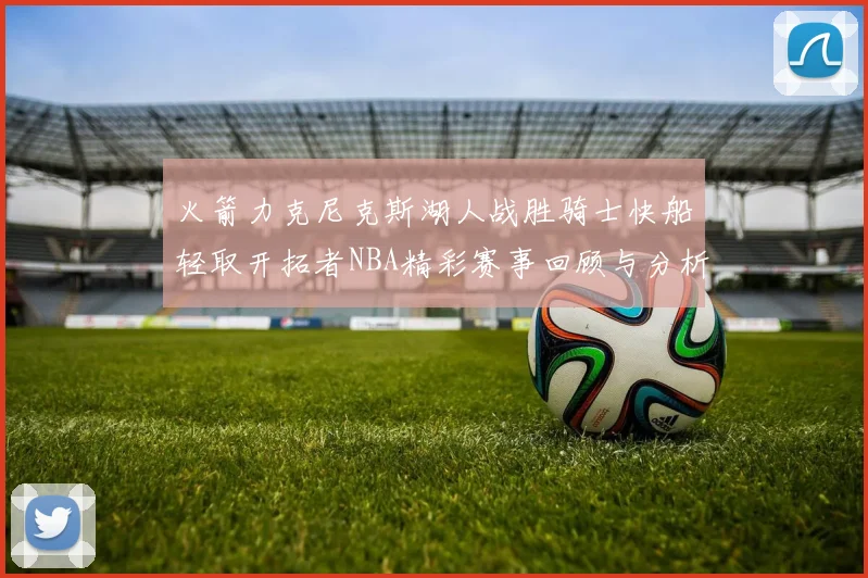 火箭力克尼克斯湖人战胜骑士快船轻取开拓者NBA精彩赛事回顾与分析