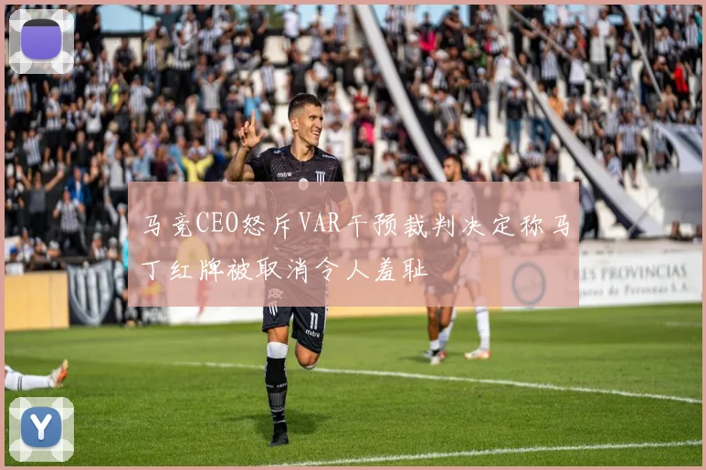 马竞CEO怒斥VAR干预裁判决定称马丁红牌被取消令人羞耻