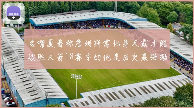 名嘴夏普称詹姆斯需化身灭霸才能战胜火箭18赛季的他是历史最强勒布朗