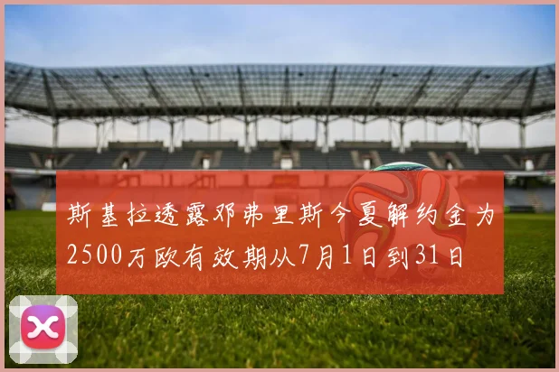 斯基拉透露邓弗里斯今夏解约金为2500万欧有效期从7月1日到31日