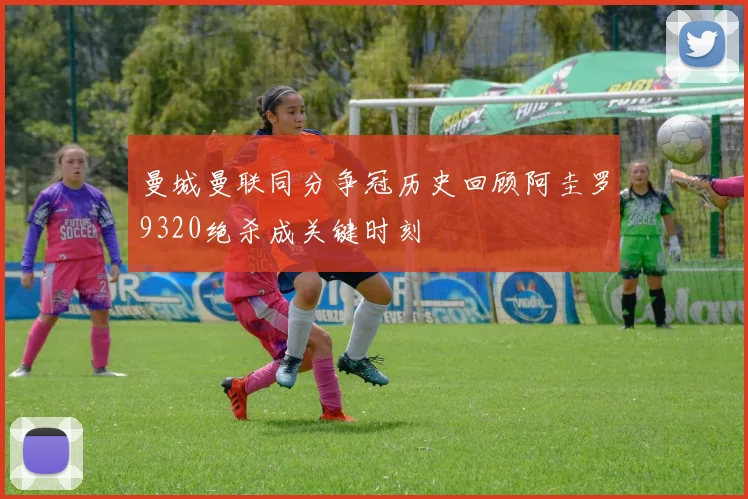 曼城曼联同分争冠历史回顾阿圭罗9320绝杀成关键时刻