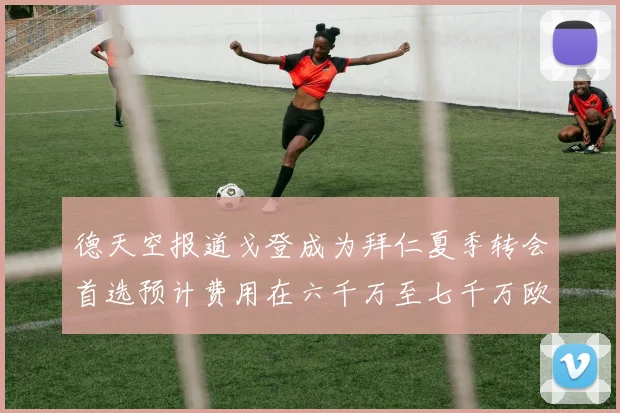 德天空报道戈登成为拜仁夏季转会首选预计费用在六千万至七千万欧元之间