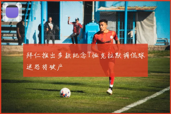 拜仁推出多款纪念T恤克拉默调侃球迷恐将破产