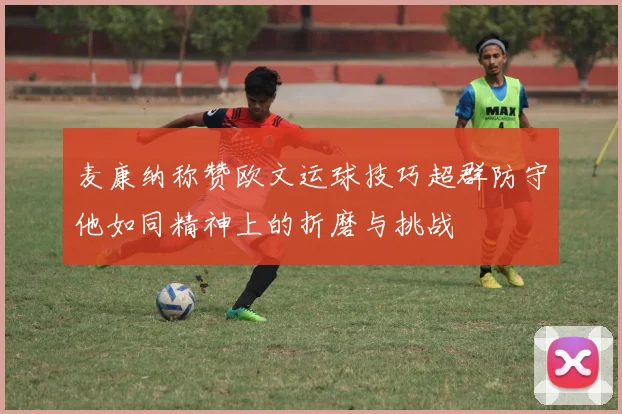 麦康纳称赞欧文运球技巧超群防守他如同精神上的折磨与挑战