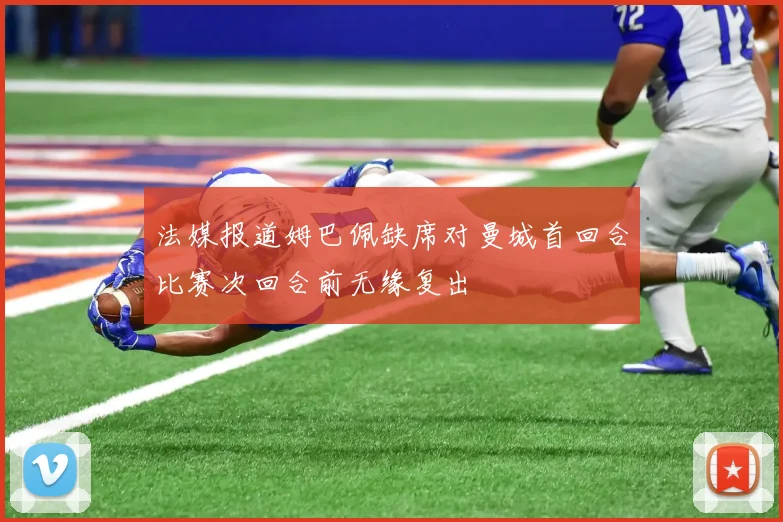 法媒报道姆巴佩缺席对曼城首回合比赛次回合前无缘复出