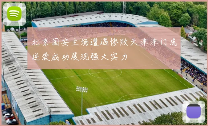 北京国安主场遭遇惨败天津津门虎逆袭成功展现强大实力