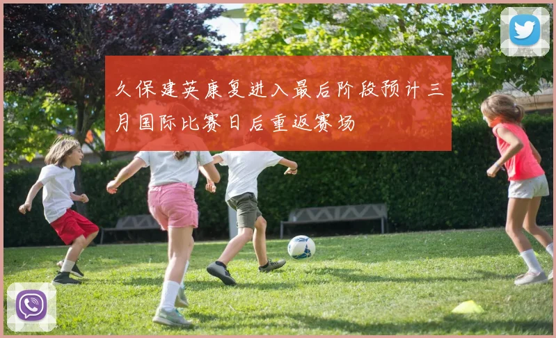 久保建英康复进入最后阶段预计三月国际比赛日后重返赛场
