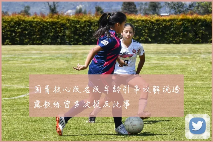 国青核心改名改年龄引争议解说透露教练曾多次提及此事