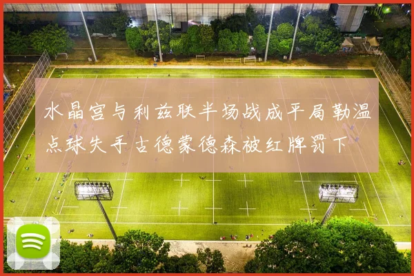 水晶宫与利兹联半场战成平局勒温点球失手古德蒙德森被红牌罚下