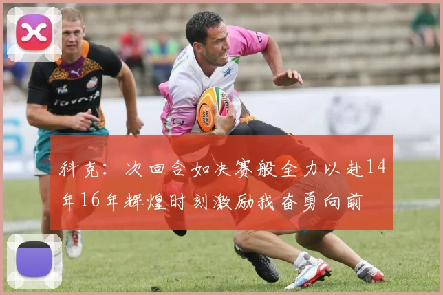 科克：次回合如决赛般全力以赴14年16年辉煌时刻激励我奋勇向前