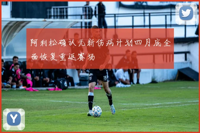 阿利松确认无新伤病计划四月底全面恢复重返赛场
