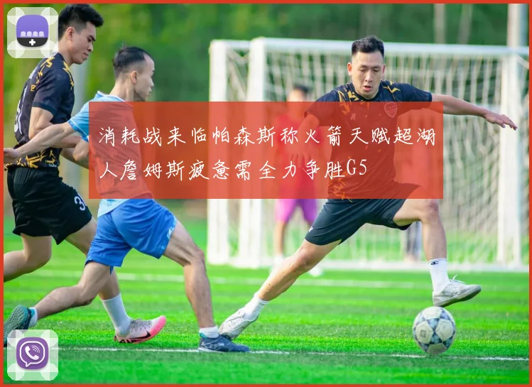 消耗战来临帕森斯称火箭天赋超湖人詹姆斯疲惫需全力争胜G5