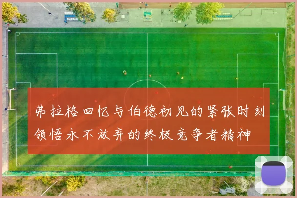 弗拉格回忆与伯德初见的紧张时刻领悟永不放弃的终极竞争者精神