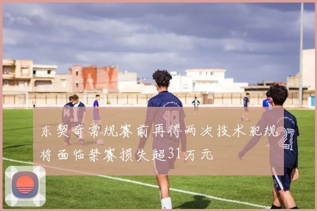 东契奇常规赛前再得两次技术犯规将面临禁赛损失超31万元