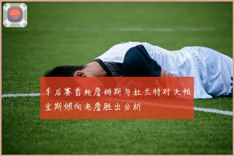 季后赛首轮詹姆斯与杜兰特对决帕金斯倾向老詹胜出分析