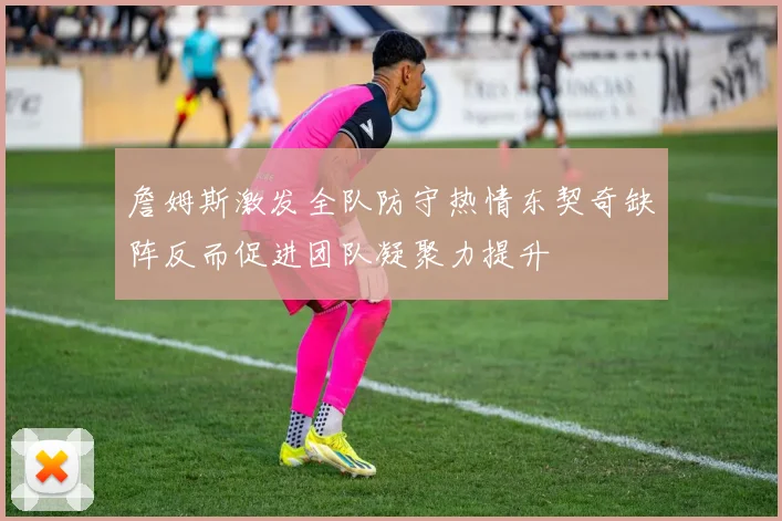 詹姆斯激发全队防守热情东契奇缺阵反而促进团队凝聚力提升