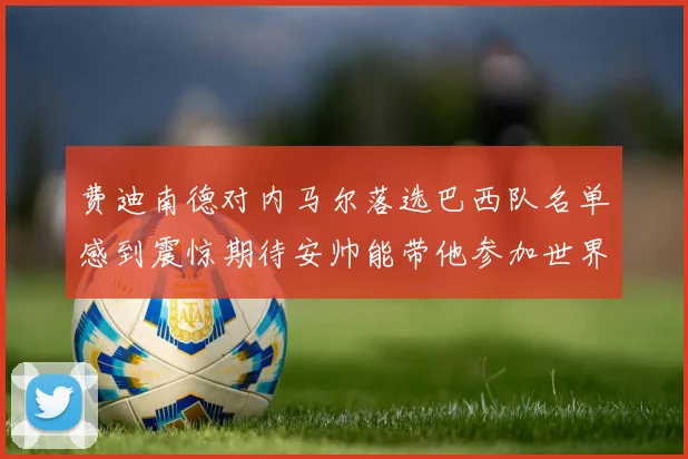 费迪南德对内马尔落选巴西队名单感到震惊期待安帅能带他参加世界杯
