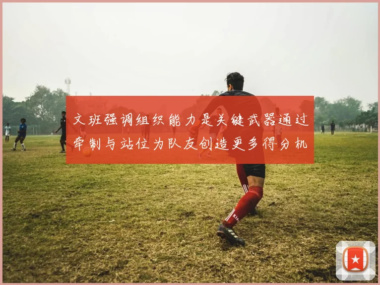 文班强调组织能力是关键武器通过牵制与站位为队友创造更多得分机会
